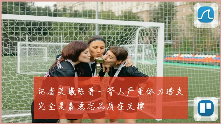 记者吴曦陈晋一等人严重体力透支完全是靠意志品质在支撑
