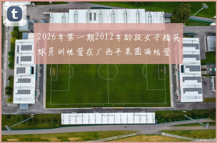 2026年第一期2012年龄段女子精英球员训练营在广西平果圆满结营